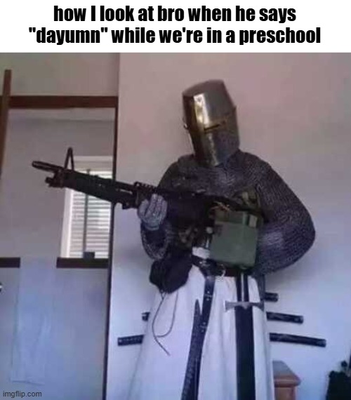 Crusader knight with M60 Machine Gun | how I look at bro when he says "dayumn" while we're in a preschool | image tagged in crusader knight with m60 machine gun | made w/ Imgflip meme maker