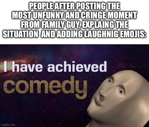 YOU GUYS ARENT  FUNNY | PEOPLE AFTER POSTING THE MOST UNFUNNY AND CRINGE MOMENT FROM FAMILY GUY, EXPLAING THE SITUATION  AND ADDING LAUGHNIG EMOJIS: | image tagged in i have achieved comedy,family guy,youtube shorts,unfunny,cringe | made w/ Imgflip meme maker