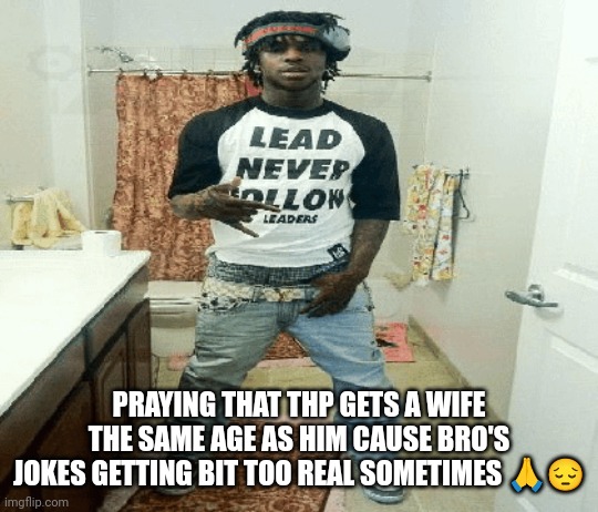 chief | PRAYING THAT THP GETS A WIFE THE SAME AGE AS HIM CAUSE BRO'S JOKES GETTING BIT TOO REAL SOMETIMES 🙏😔 | image tagged in chief | made w/ Imgflip meme maker