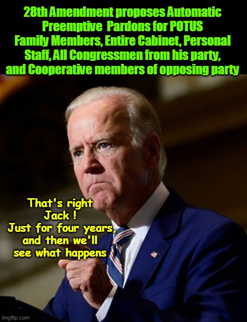 Save a lot of time, and Hub Bub | 28th Amendment proposes Automatic Preemptive  Pardons for POTUS Family Members, Entire Cabinet, Personal Staff, All Congressmen from his party, and Cooperative members of opposing party; That's right Jack !
 Just for four years, and then we'll see what happens | image tagged in automatic preemptive pardons biden meme | made w/ Imgflip meme maker