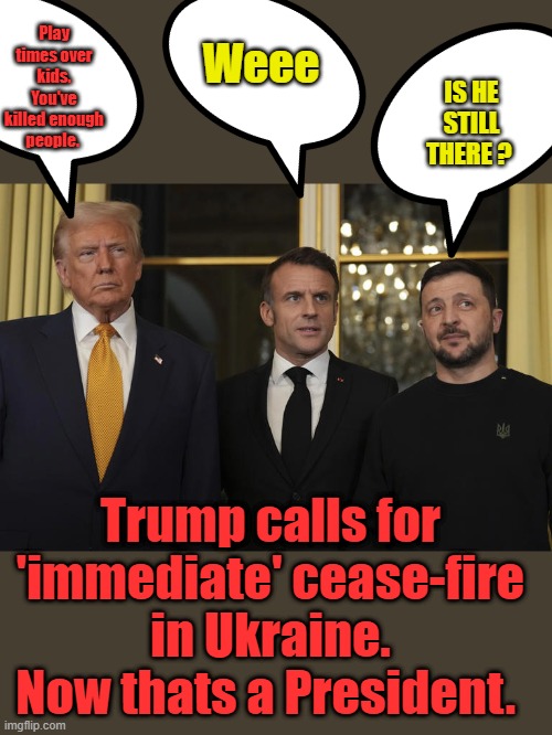 Sounds Good to me. | Weee; Play times over kids. You've killed enough people. IS HE STILL THERE ? Trump calls for 'immediate' cease-fire in Ukraine. Now thats a President. | made w/ Imgflip meme maker