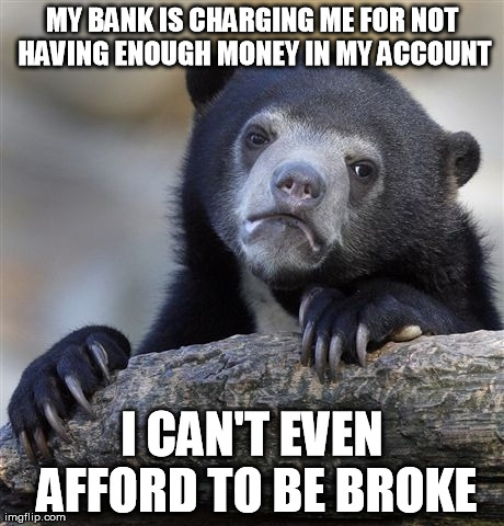 Confession Bear | MY BANK IS CHARGING ME FOR NOT HAVING ENOUGH MONEY IN MY ACCOUNT I CAN'T EVEN AFFORD TO BE BROKE | image tagged in memes,confession bear | made w/ Imgflip meme maker