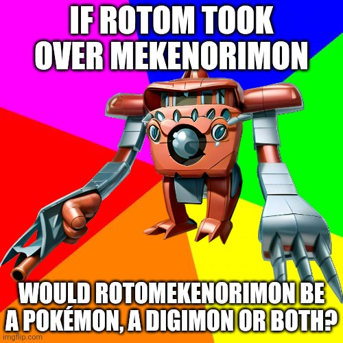 An honest question | IF ROTOM TOOK OVER MEKENORIMON; WOULD ROTOMEKENORIMON BE A POKÉMON, A DIGIMON OR BOTH? | image tagged in memes,blank colored background,pokemon,digimon | made w/ Imgflip meme maker