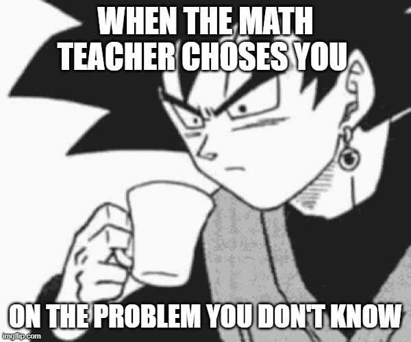 Goku Black confused | WHEN THE MATH TEACHER CHOSES YOU; ON THE PROBLEM YOU DON'T KNOW | image tagged in goku black confused | made w/ Imgflip meme maker