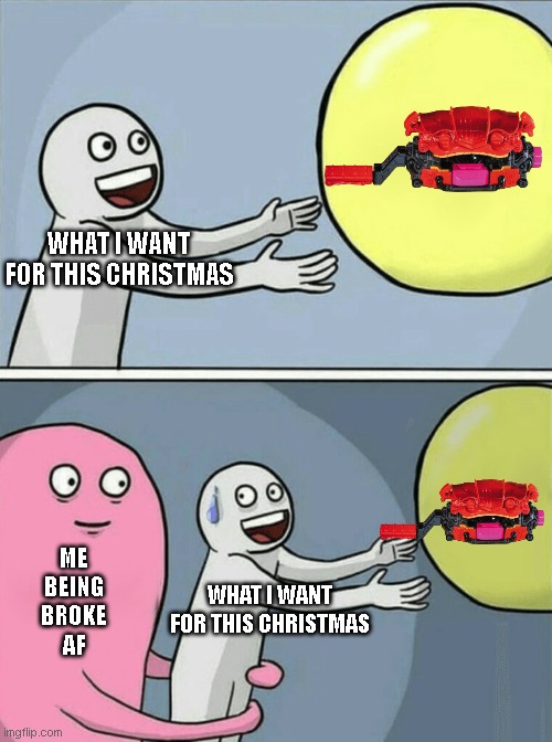 pain | WHAT I WANT
FOR THIS CHRISTMAS; ME
BEING
BROKE
AF; WHAT I WANT
FOR THIS CHRISTMAS | image tagged in memes,running away balloon,kamen rider | made w/ Imgflip meme maker