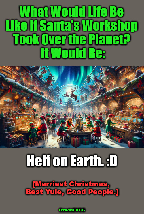 [HE GP] | What Would Life Be 

Like If Santa's Workshop 

Took Over the Planet? 

It Would Be:; Helf on Earth. :D; [Merriest Christmas, 

Best Yule, Good People.]; OzwinEVCG | image tagged in christmas,yule,holidays,celebration,wintertime,greetings | made w/ Imgflip meme maker