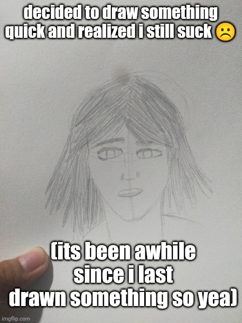 decided to draw something quick and realized i still suck ☹️; (its been awhile since i last drawn something so yea) | made w/ Imgflip meme maker