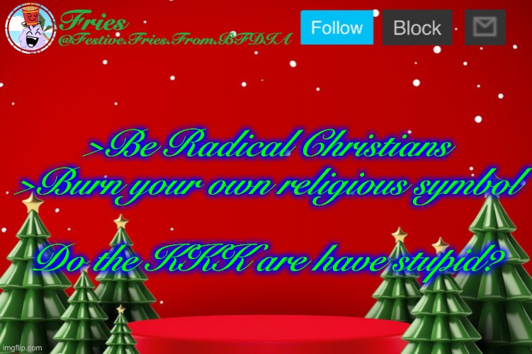 Fries' Christmas Template | >Be Radical Christians
>Burn your own religious symbol
 
Do the KKK are have stupid? | image tagged in fries' christmas template | made w/ Imgflip meme maker