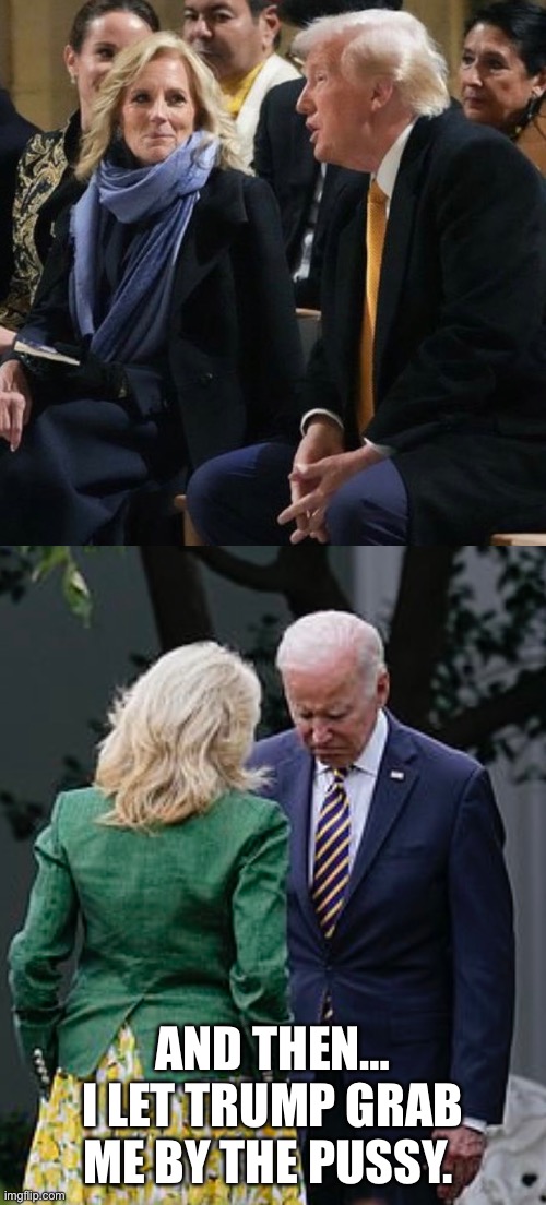 AND THEN…
I LET TRUMP GRAB ME BY THE PUSSY. | image tagged in jill biden smiled at trump,jill biden makes joe biden sad,joe biden,donald trump | made w/ Imgflip meme maker