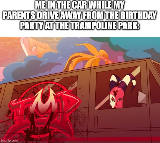 I hate leaving those man | ME IN THE CAR WHILE MY PARENTS DRIVE AWAY FROM THE BIRTHDAY PARTY AT THE TRAMPOLINE PARK: | image tagged in helluva boss,vivziepop,relatable,birthday | made w/ Imgflip meme maker