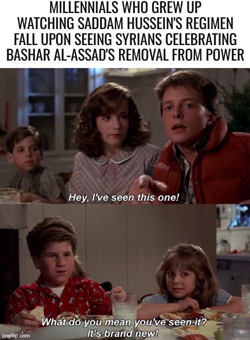 Hey I've seen this one | MILLENNIALS WHO GREW UP WATCHING SADDAM HUSSEIN'S REGIMEN FALL UPON SEEING SYRIANS CELEBRATING BASHAR AL-ASSAD'S REMOVAL FROM POWER | image tagged in hey i've seen this one,syria,assad,politics,geopolitics,regimen change | made w/ Imgflip meme maker