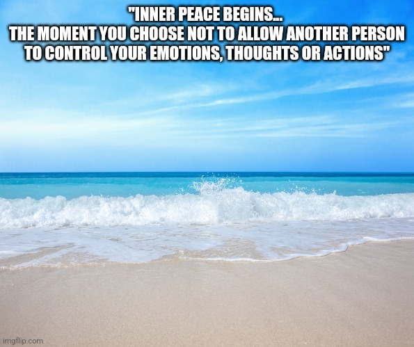 INNER PEACE BEGINS | "INNER PEACE BEGINS... 
THE MOMENT YOU CHOOSE NOT TO ALLOW ANOTHER PERSON TO CONTROL YOUR EMOTIONS, THOUGHTS OR ACTIONS" | image tagged in finally inner peace | made w/ Imgflip meme maker