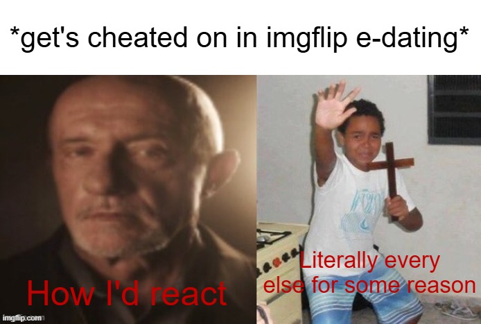 Like come on this should be the first thing you'd expect. How did so many people get their hearts broken because of this | *get's cheated on in imgflip e-dating*; Literally every else for some reason; How I'd react | image tagged in me not scared vs me scared | made w/ Imgflip meme maker