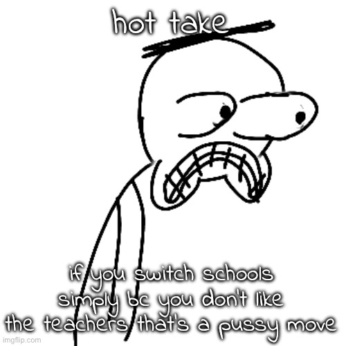 calling out my former cousin with this one!!! | hot take; if you switch schools simply bc you don't like the teachers that's a pussy move | image tagged in certified bruh moment | made w/ Imgflip meme maker