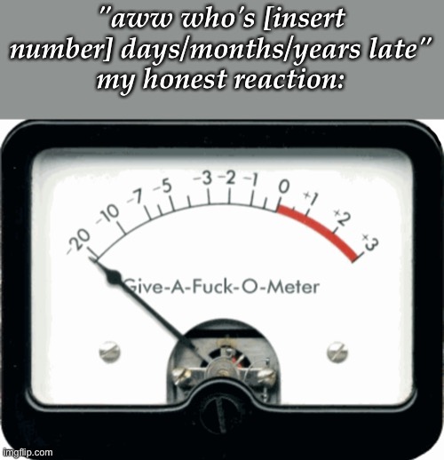 like bro nobody gaf if im late. btw some mfs are fine w/ me replying to their old comments/commenting on their old posts. | "aww who's [insert number] days/months/years late"
my honest reaction: | image tagged in give-a-fuck-o-meter | made w/ Imgflip meme maker