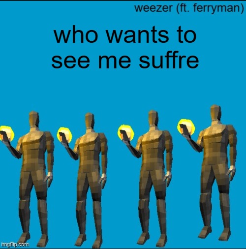 weeeeeeeeeeeeeeeeeeeeeeeezr | who wants to see me suffre | image tagged in weeeeeeeeeeeeeeeeeeeeeeeezr | made w/ Imgflip meme maker