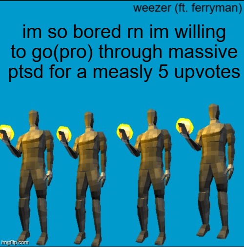 v1 = gopro | im so bored rn im willing to go(pro) through massive ptsd for a measly 5 upvotes | image tagged in weeeeeeeeeeeeeeeeeeeeeeeezr | made w/ Imgflip meme maker