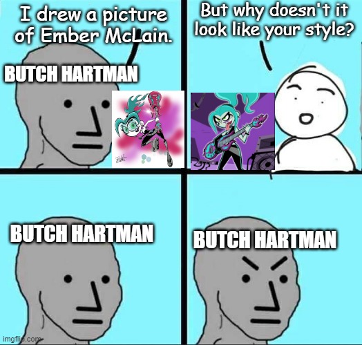 The truth about Butch Hartman's artstyle | But why doesn't it look like your style? I drew a picture of Ember McLain. BUTCH HARTMAN; BUTCH HARTMAN; BUTCH HARTMAN | image tagged in npc meme,butch hartman,nickelodeon,stephen silver,danny phantom,fairly odd parents | made w/ Imgflip meme maker