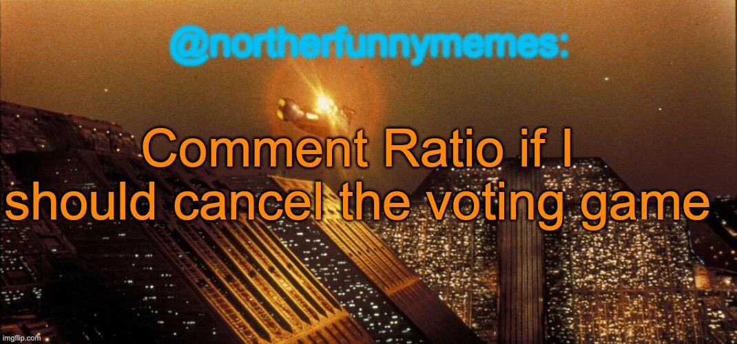 northerfunnymemes announcement template | Comment Ratio if I should cancel the voting game | image tagged in northerfunnymemes announcement template | made w/ Imgflip meme maker