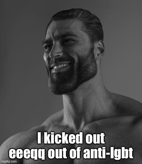 Hell yeah! | I kicked out eeeqq out of anti-lgbt | image tagged in giga chad | made w/ Imgflip meme maker