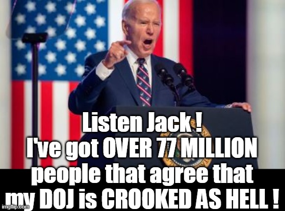 It was the right thing to do | Listen Jack !
I've got OVER 77 MILLION people that agree that my DOJ is CROOKED AS HELL ! | image tagged in biden pardon 77 million trump voters agree meme | made w/ Imgflip meme maker