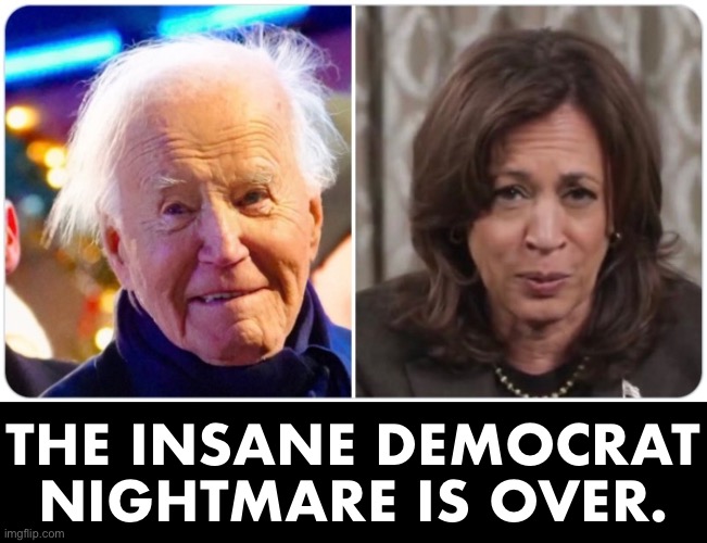 THE INSANE, DEMOCRAT NIGHTMARE IS OVER! | THE INSANE DEMOCRAT
NIGHTMARE IS OVER. | image tagged in joe biden,biden,kamala harris,democrat party,communists,nightmare | made w/ Imgflip meme maker