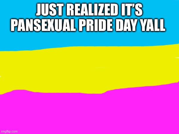 :3 | JUST REALIZED IT’S PANSEXUAL PRIDE DAY YALL | made w/ Imgflip meme maker