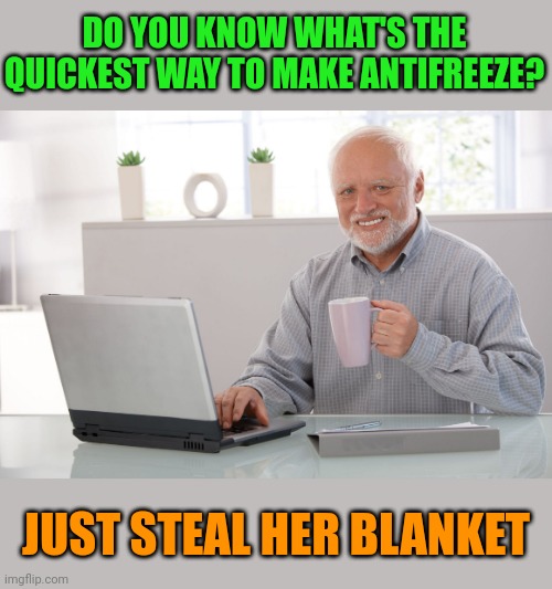 Hide the blanket Harold | DO YOU KNOW WHAT'S THE QUICKEST WAY TO MAKE ANTIFREEZE? JUST STEAL HER BLANKET | image tagged in hide the pain harold large,memes,aunt,aunty | made w/ Imgflip meme maker