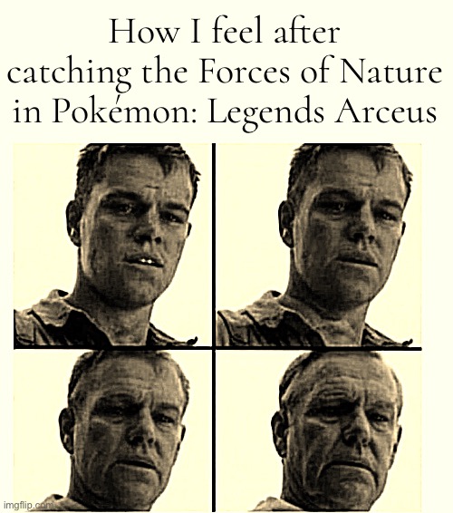 Just caught Thundurus, I literally feel like my soul has been aged forwards by five years from the stress | How I feel after catching the Forces of Nature in Pokémon: Legends Arceus | image tagged in matt damon gets older | made w/ Imgflip meme maker