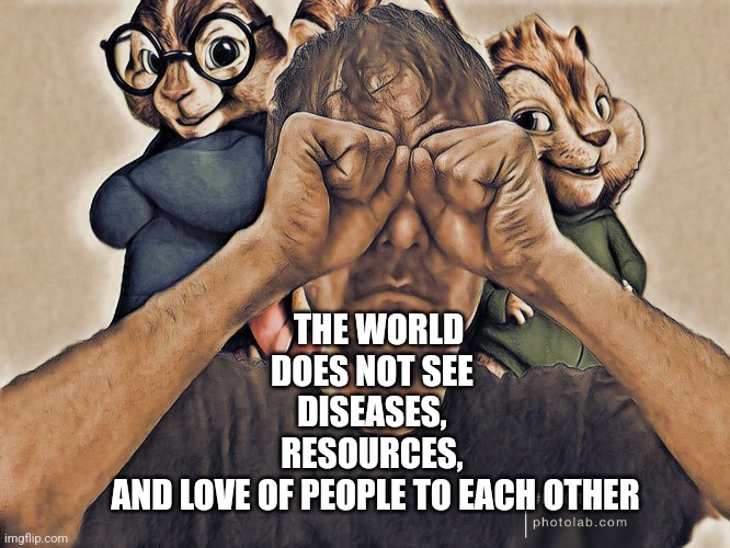 all about truth | THE WORLD DOES NOT SEE 
DISEASES, 
RESOURCES, 
AND LOVE OF PEOPLE TO EACH OTHER | image tagged in meme ideas | made w/ Imgflip meme maker