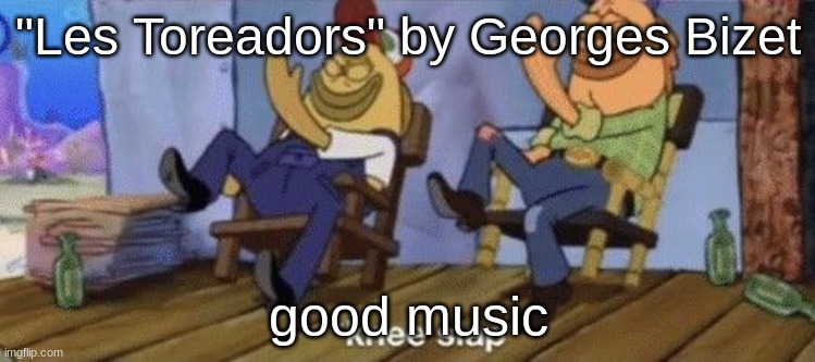 knee slap | "Les Toreadors" by Georges Bizet; good music | image tagged in knee slap | made w/ Imgflip meme maker