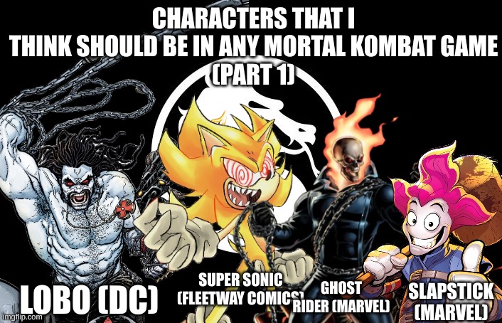 Characters that should be in Mortal Kombat: Part 1 | CHARACTERS THAT I THINK SHOULD BE IN ANY MORTAL KOMBAT GAME
(PART 1); LOBO (DC); SUPER SONIC (FLEETWAY COMICS); GHOST RIDER (MARVEL); SLAPSTICK (MARVEL) | image tagged in mortal kombat,lobo,super sonic,ghost rider,slapstick | made w/ Imgflip meme maker