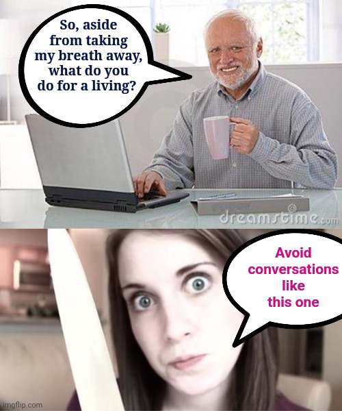 When you're trying to 'Ship' memes. I might regret this, wouldn't I? | So, aside from taking my breath away, what do you do for a living? Avoid conversations like this one | image tagged in hide the pain harold smile,overly attached girlfriend knife,memes,relationships,shipping | made w/ Imgflip meme maker