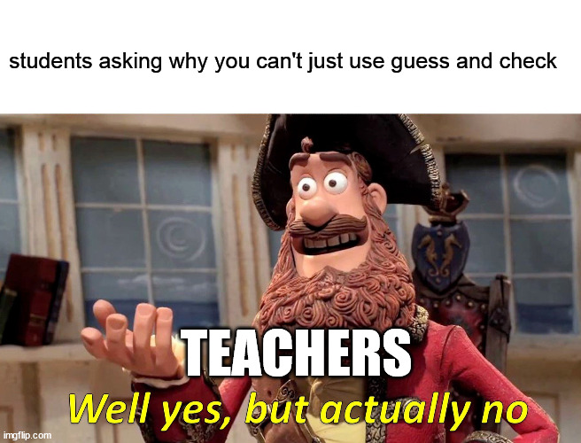 guess and check | students asking why you can't just use guess and check; TEACHERS | image tagged in memes,well yes but actually no | made w/ Imgflip meme maker