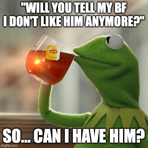 But That's None Of My Business | "WILL YOU TELL MY BF I DON'T LIKE HIM ANYMORE?"; SO... CAN I HAVE HIM? | image tagged in memes,but that's none of my business,kermit the frog | made w/ Imgflip meme maker