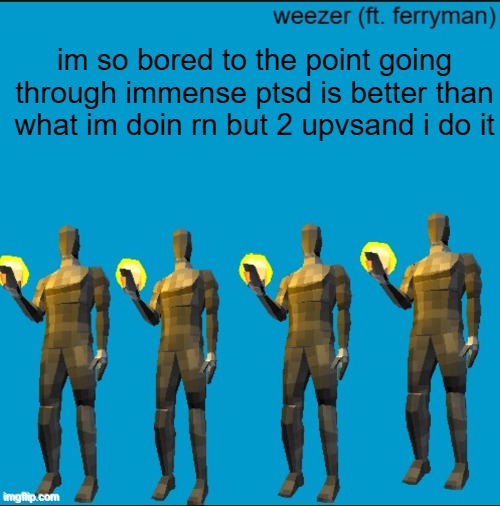 weeeeeeeeeeeeeeeeeeeeeeeezr | im so bored to the point going through immense ptsd is better than what im doin rn but 2 upvsand i do it | image tagged in weeeeeeeeeeeeeeeeeeeeeeeezr | made w/ Imgflip meme maker