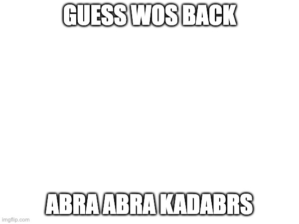 GUESS WOS BACK; ABRA ABRA KADABRS | made w/ Imgflip meme maker