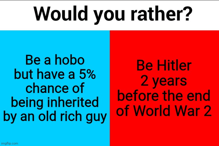 Would you rather? | Be a hobo but have a 5% chance of being inherited by an old rich guy; Be Hitler 2 years before the end of World War 2 | image tagged in would you rather,family guy | made w/ Imgflip meme maker