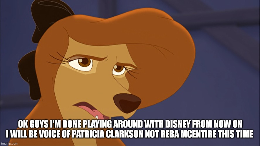 Ok Guys I'm Done Playing Around With Disney | OK GUYS I'M DONE PLAYING AROUND WITH DISNEY FROM NOW ON I WILL BE VOICE OF PATRICIA CLARKSON NOT REBA MCENTIRE THIS TIME | image tagged in dixie bored,patricia clarkson,disney,reba mcentire,the fox and the hound 2 | made w/ Imgflip meme maker