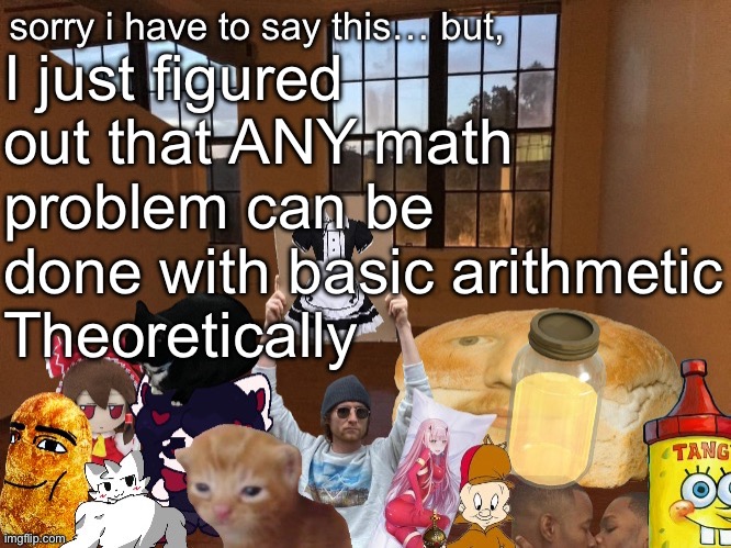 ☝️? | I just figured out that ANY math problem can be done with basic arithmetic
Theoretically | image tagged in breadm announcement temp v4 | made w/ Imgflip meme maker