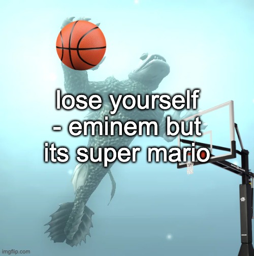 sea monster ballin' | lose yourself - eminem but its super mario | image tagged in sea monster ballin' | made w/ Imgflip meme maker