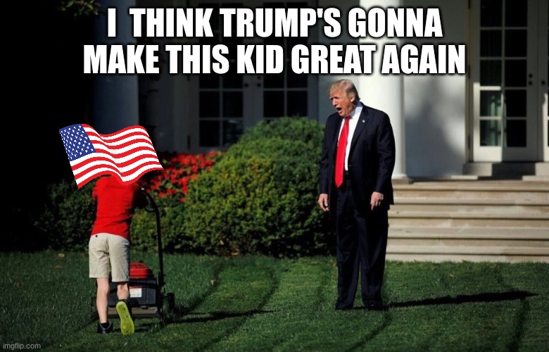 Trump Yelling At Kid | I  THINK TRUMP'S GONNA MAKE THIS KID GREAT AGAIN | image tagged in trump yelling at kid | made w/ Imgflip meme maker