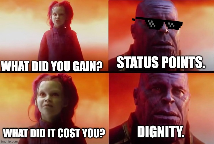 thanos what did it cost | WHAT DID YOU GAIN? STATUS POINTS. WHAT DID IT COST YOU? DIGNITY. | image tagged in thanos what did it cost | made w/ Imgflip meme maker