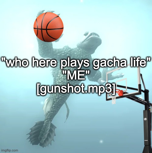 sea monster ballin' | "who here plays gacha life"
"ME"
[gunshot.mp3] | image tagged in sea monster ballin' | made w/ Imgflip meme maker