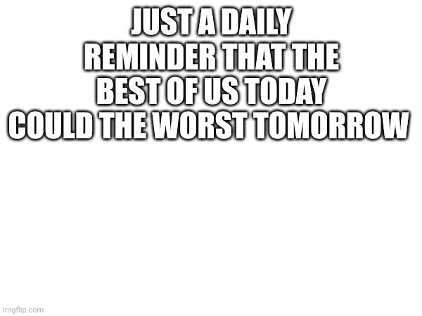 Reminder | JUST A DAILY REMINDER THAT THE BEST OF US TODAY COULD THE WORST TOMORROW | image tagged in reminders | made w/ Imgflip meme maker