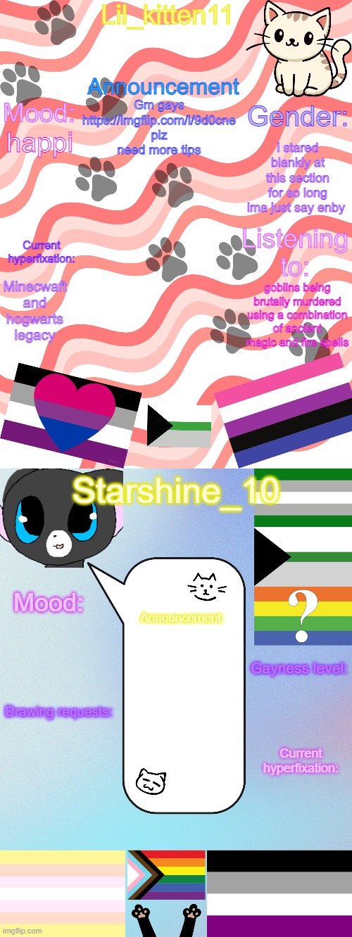 Lil_kitten11/Starshine_10 shared announcement temp | Gm gays 
https://imgflip.com/i/9d0cne
plz need more tips; i stared blankly at this section for so long ima just say enby; happi; Minecwaft and hogwarts legacy; goblins being brutally murdered using a combination of ancient magic and fire spells | image tagged in lil_kitten11/starshine_10 shared announcement temp | made w/ Imgflip meme maker