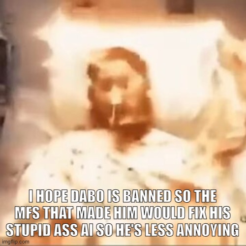Markiplier on fire | I HOPE DABO IS BANNED SO THE MFS THAT MADE HIM WOULD FIX HIS STUPID ASS AI SO HE'S LESS ANNOYING | image tagged in markiplier on fire | made w/ Imgflip meme maker