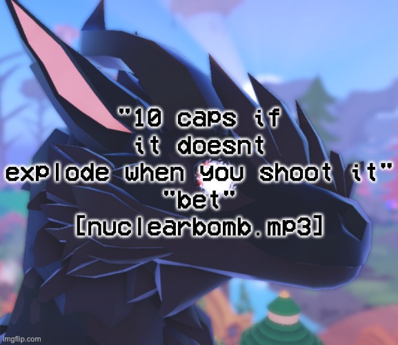 i stared into the void and it stared back | "10 caps if it doesnt explode when you shoot it"
"bet"
[nuclearbomb.mp3] | image tagged in i stared into the void and it stared back | made w/ Imgflip meme maker