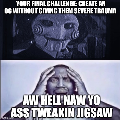 I’m back | YOUR FINAL CHALLENGE: CREATE AN OC WITHOUT GIVING THEM SEVERE TRAUMA; AW HELL NAW YO ASS TWEAKIN JIGSAW | image tagged in aw hell naw yo ass tweakin jigsaw | made w/ Imgflip meme maker