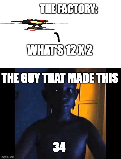 9 + 10 | THE FACTORY: WHAT'S 12 X 2 THE GUY THAT MADE THIS 34 | image tagged in 9 10 | made w/ Imgflip meme maker